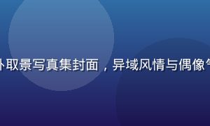 松本芽衣海外取景写真集封面，异域风情与偶像气质完美融合
